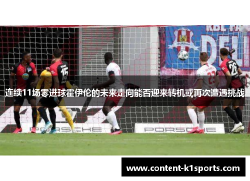 连续11场零进球霍伊伦的未来走向能否迎来转机或再次遭遇挑战